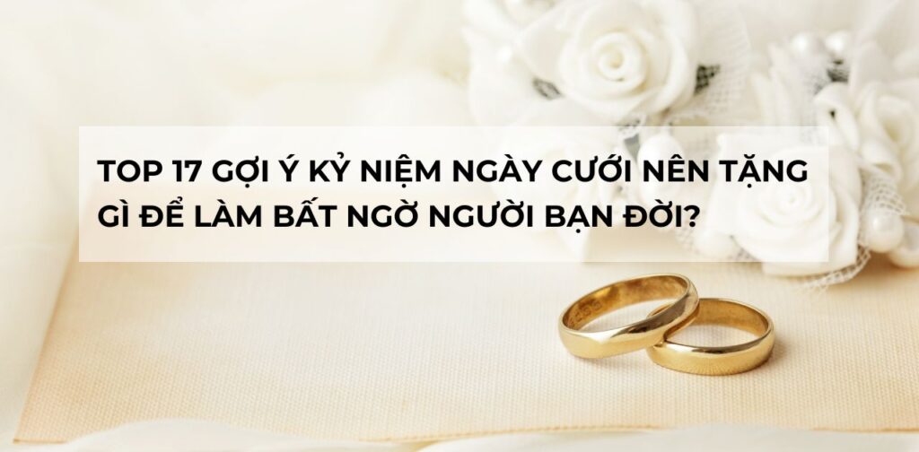 Top 17 gợi ý kỷ niệm ngày cưới nên tặng gì để làm bất ngờ người bạn đời