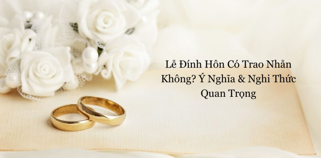 Lễ Đính Hôn Có Trao Nhẫn Không Ý Nghĩa & Nghi Thức Quan Trọng
