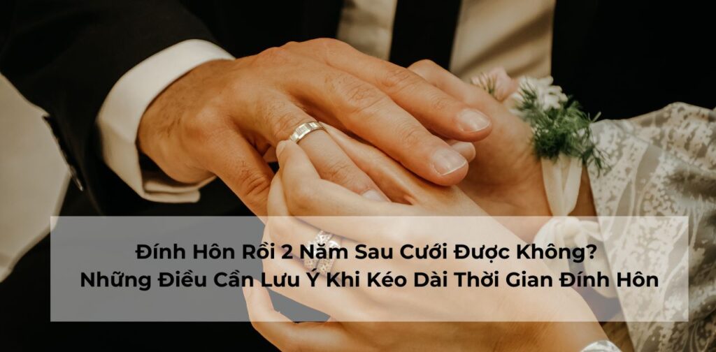Đính Hôn Rồi 2 Năm Sau Cưới Được Không? Những Điều Cần Lưu Ý Khi Kéo Dài Thời Gian Đính Hôn
