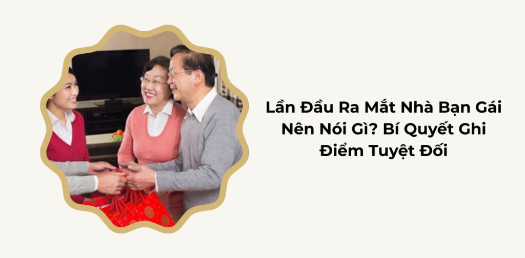 Lần Đầu Ra Mắt Nhà Bạn Gái Nên Nói Gì? Bí Quyết Ghi Điểm Tuyệt Đối