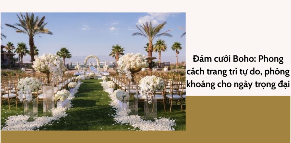 Đám cưới Boho Phong cách trang trí tự do, phóng khoáng cho ngày trọng đại